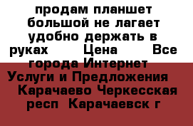 продам планшет большой не лагает удобно держать в руках!!!! › Цена ­ 2 - Все города Интернет » Услуги и Предложения   . Карачаево-Черкесская респ.,Карачаевск г.